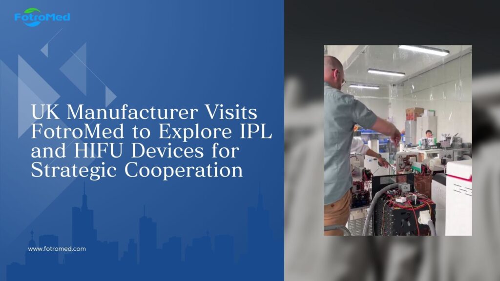 UK Manufacturer Visits FotroMed to Explore IPL and HIFU Devices for Strategic Cooperation